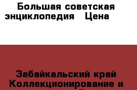 Большая советская энциклопедия › Цена ­ 3 000 - Забайкальский край Коллекционирование и антиквариат » Другое   . Забайкальский край